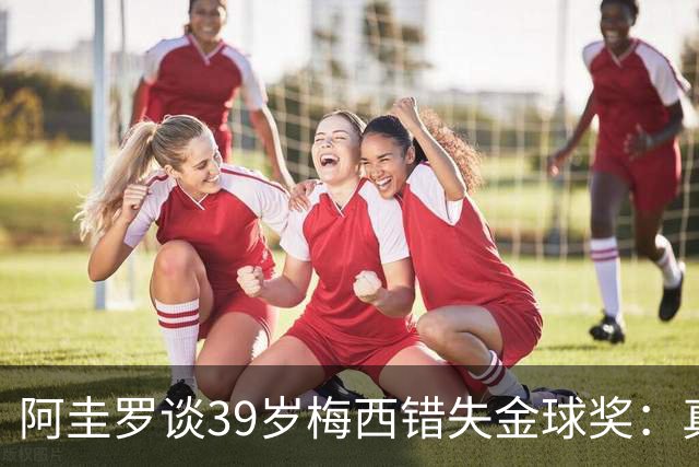 阿圭罗谈39岁梅西错失金球奖：真正定义世界杯的人，不是奖杯能决定！